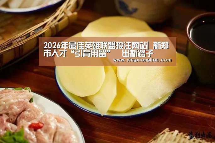 2026年最佳英雄联盟投注网站|
新郑市人才“引育用留”蹚出新路子(图4) LoL投注网站官网