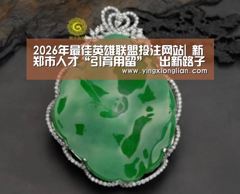 2026年最佳英雄联盟投注网站|
新郑市人才“引育用留”蹚出新路子(图3) LoL投注网站 | 2026年最佳英雄联盟投注网站